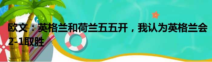 欧文：英格兰和荷兰五五开，我认为英格兰会2-1取胜