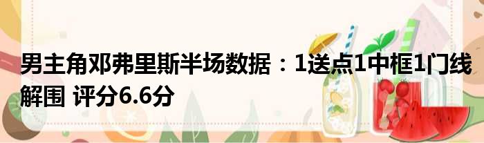 男主角邓弗里斯半场数据：1送点1中框1门线解围 评分6.6分