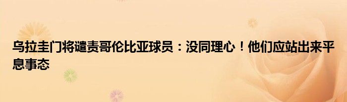 乌拉圭门将谴责哥伦比亚球员：没同理心！他们应站出来平息事态