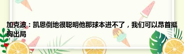 加克波：凯恩倒地很聪明他那球本进不了，我们可以昂首挺胸出局