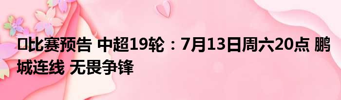 ⏳比赛预告 中超19轮：7月13日周六20点 鹏城连线 无畏争锋