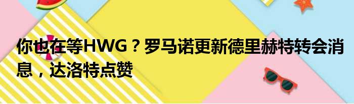 你也在等HWG？罗马诺更新德里赫特转会消息，达洛特点赞