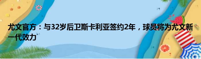 尤文官方：与32岁后卫斯卡利亚签约2年，球员将为尤文新一代效力