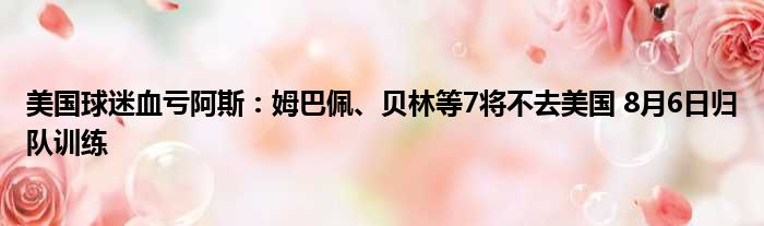 美国球迷血亏阿斯：姆巴佩、贝林等7将不去美国 8月6日归队训练