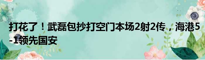 打花了！武磊包抄打空门本场2射2传，海港5-1领先国安