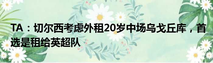 TA：切尔西考虑外租20岁中场乌戈丘库，首选是租给英超队