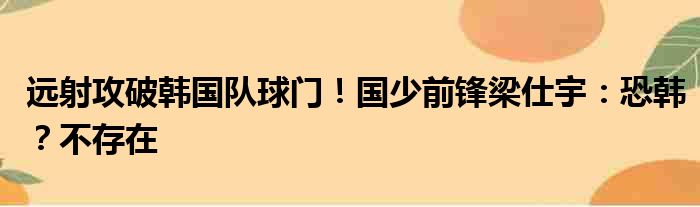 远射攻破韩国队球门！国少前锋梁仕宇：恐韩？不存在