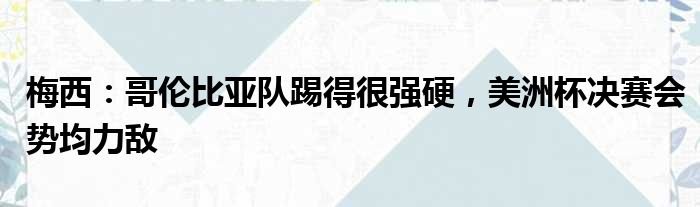 梅西：哥伦比亚队踢得很强硬，美洲杯决赛会势均力敌