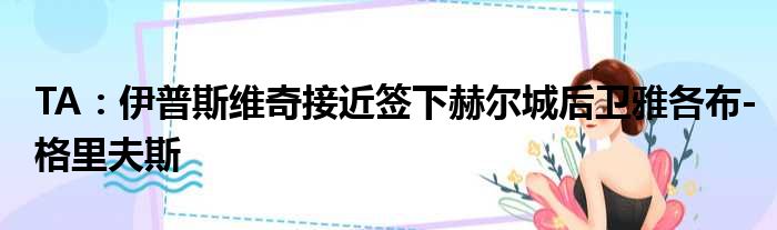 TA：伊普斯维奇接近签下赫尔城后卫雅各布-格里夫斯