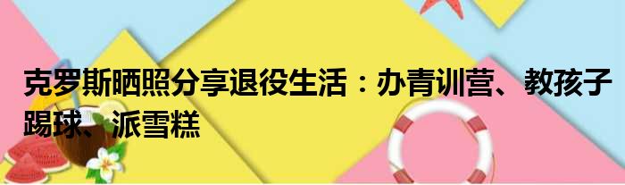 克罗斯晒照分享退役生活：办青训营、教孩子踢球、派雪糕