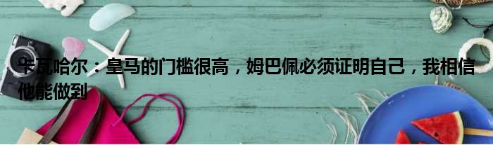 卡瓦哈尔：皇马的门槛很高，姆巴佩必须证明自己，我相信他能做到