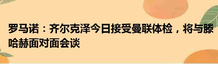 罗马诺：齐尔克泽今日接受曼联体检，将与滕哈赫面对面会谈