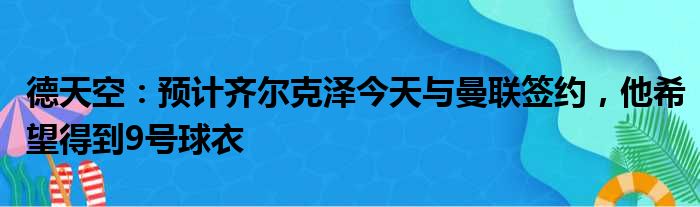 德天空：预计齐尔克泽今天与曼联签约，他希望得到9号球衣