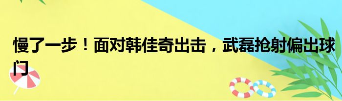 慢了一步！面对韩佳奇出击，武磊抢射偏出球门