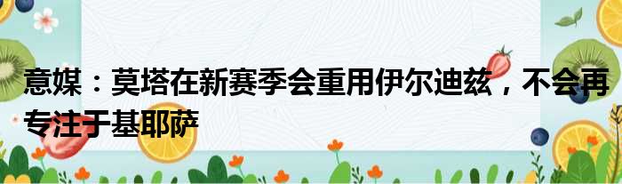 意媒：莫塔在新赛季会重用伊尔迪兹，不会再专注于基耶萨