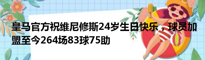 皇马官方祝维尼修斯24岁生日快乐，球员加盟至今264场83球75助