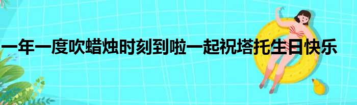 一年一度吹蜡烛时刻到啦一起祝塔托生日快乐