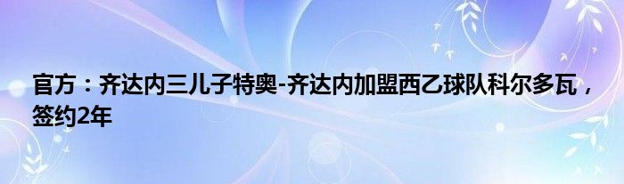 官方：齐达内三儿子特奥-齐达内加盟西乙球队科尔多瓦，签约2年