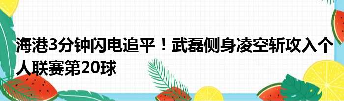 海港3分钟闪电追平！武磊侧身凌空斩攻入个人联赛第20球