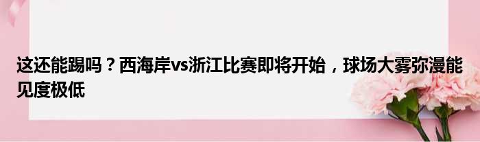 这还能踢吗？西海岸vs浙江比赛即将开始，球场大雾弥漫能见度极低