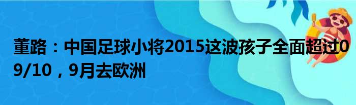 董路：中国足球小将2015这波孩子全面超过09/10，9月去欧洲