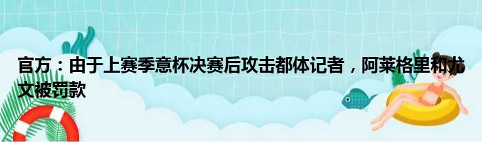 官方：由于上赛季意杯决赛后攻击都体记者，阿莱格里和尤文被罚款