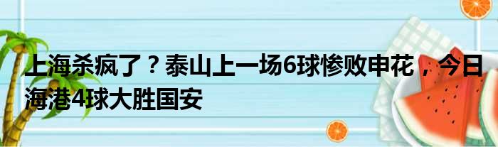 上海杀疯了？泰山上一场6球惨败申花，今日海港4球大胜国安