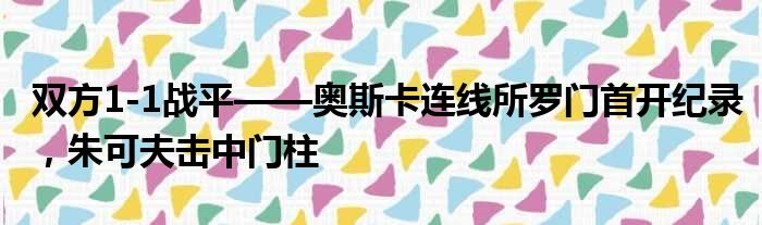 双方1-1战平——奥斯卡连线所罗门首开纪录，朱可夫击中门柱