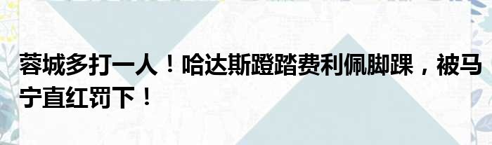 蓉城多打一人！哈达斯蹬踏费利佩脚踝，被马宁直红罚下！