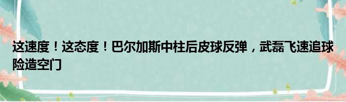 这速度！这态度！巴尔加斯中柱后皮球反弹，武磊飞速追球险造空门