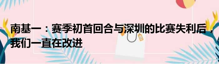 南基一：赛季初首回合与深圳的比赛失利后，我们一直在改进