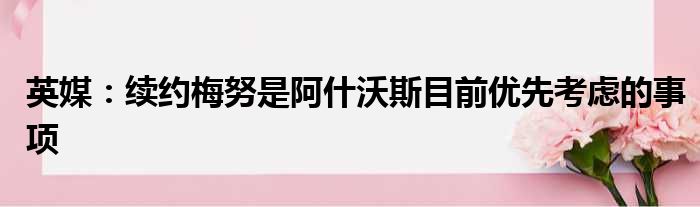 英媒：续约梅努是阿什沃斯目前优先考虑的事项