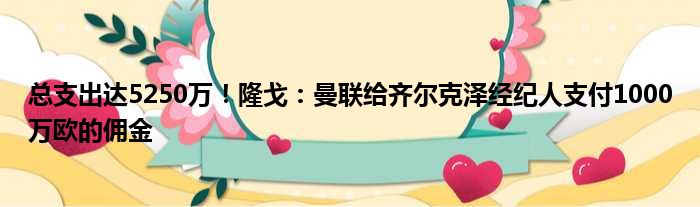 总支出达5250万！隆戈：曼联给齐尔克泽经纪人支付1000万欧的佣金