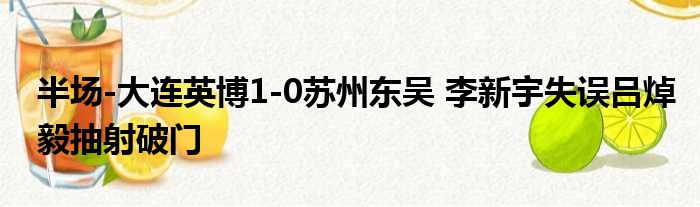 半场-大连英博1-0苏州东吴 李新宇失误吕焯毅抽射破门