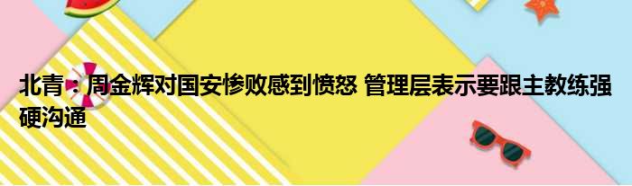 北青：周金辉对国安惨败感到愤怒 管理层表示要跟主教练强硬沟通