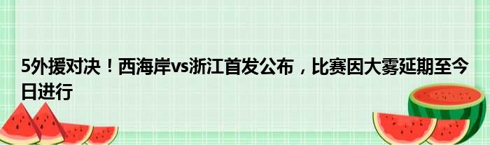 5外援对决！西海岸vs浙江首发公布，比赛因大雾延期至今日进行