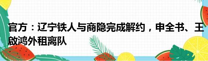 官方：辽宁铁人与商隐完成解约，申全书、王啟鸿外租离队