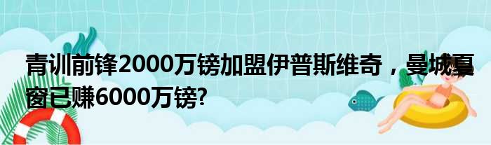 青训前锋2000万镑加盟伊普斯维奇，曼城夏窗已赚6000万镑?