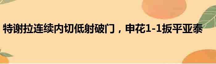 特谢拉连续内切低射破门，申花1-1扳平亚泰