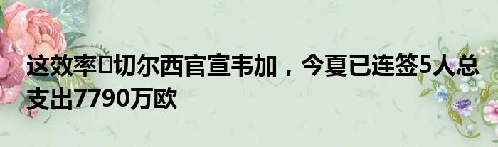 这效率️切尔西官宣韦加，今夏已连签5人总支出7790万欧