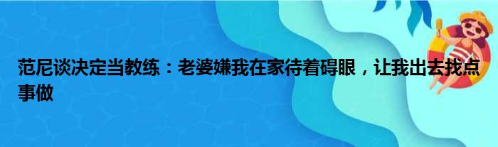 范尼谈决定当教练：老婆嫌我在家待着碍眼，让我出去找点事做