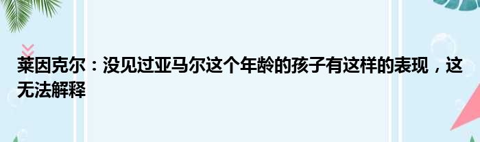 莱因克尔：没见过亚马尔这个年龄的孩子有这样的表现，这无法解释