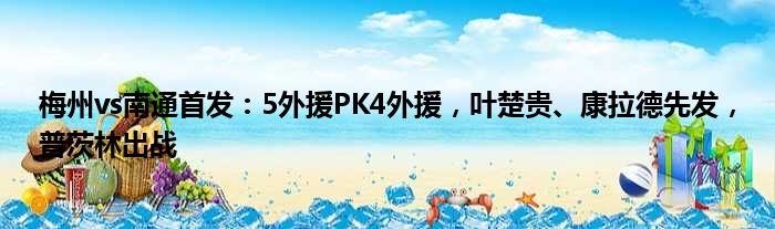 梅州vs南通首发：5外援PK4外援，叶楚贵、康拉德先发，普茨林出战