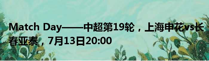 Match Day——中超第19轮，上海申花vs长春亚泰，7月13日20:00