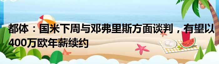 都体：国米下周与邓弗里斯方面谈判，有望以400万欧年薪续约