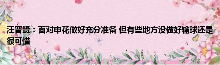 汪晋贤：面对申花做好充分准备 但有些地方没做好输球还是很可惜