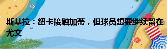 斯基拉：纽卡接触加蒂，但球员想要继续留在尤文