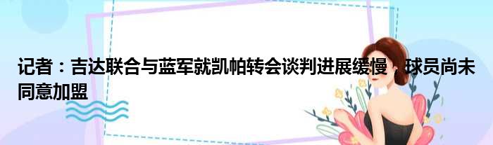 记者：吉达联合与蓝军就凯帕转会谈判进展缓慢，球员尚未同意加盟