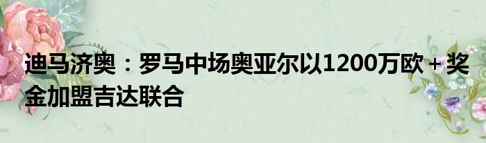 迪马济奥：罗马中场奥亚尔以1200万欧＋奖金加盟吉达联合