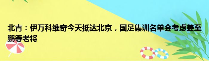 北青：伊万科维奇今天抵达北京，国足集训名单会考虑姜至鹏等老将